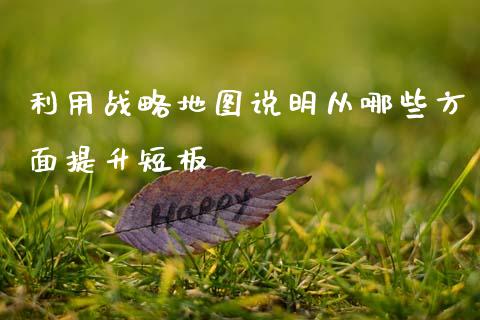 利用战略地图说明从哪些方面提升短板_https://wap.jnlaobingbanjia.com_证券公告_第1张