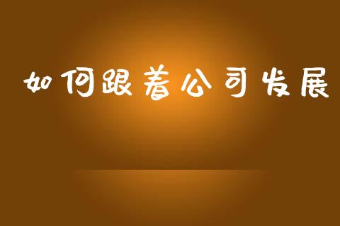 如何跟着公司发展_https://wap.jnlaobingbanjia.com_证券公告_第1张