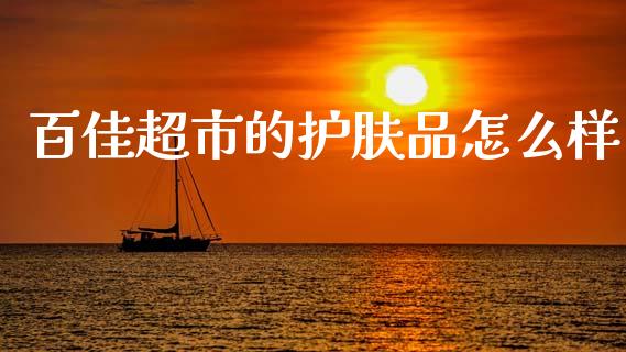百佳超市的护肤品怎么样_https://wap.jnlaobingbanjia.com_财务管理_第1张