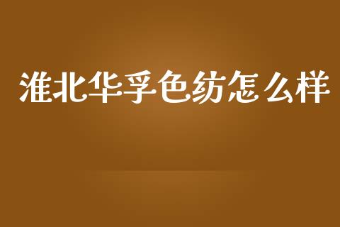 淮北华孚色纺怎么样_https://wap.jnlaobingbanjia.com_财务管理_第1张