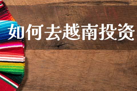 如何去越南投资_https://wap.jnlaobingbanjia.com_财务管理_第1张