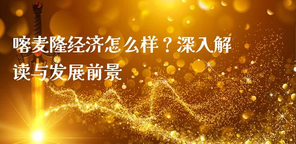 喀麦隆经济怎么样？深入解读与发展前景_https://wap.jnlaobingbanjia.com_金融理财_第1张
