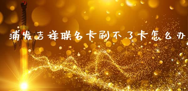 浦发吉祥联名卡刷不了卡怎么办_https://wap.jnlaobingbanjia.com_股市行情_第1张