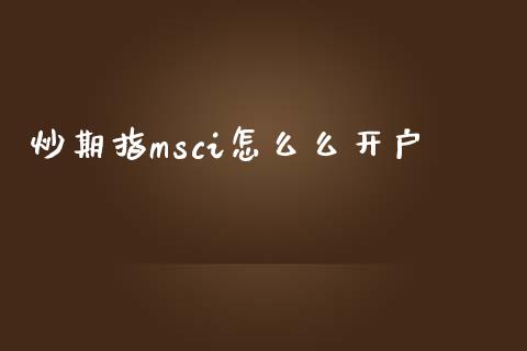 炒期指msci怎么么开户_https://wap.jnlaobingbanjia.com_证券公告_第1张
