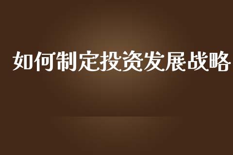 如何制定投资发展战略_https://wap.jnlaobingbanjia.com_金融理财_第1张