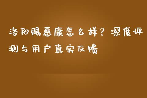 洛阳赐惠康怎么样？深度评测与用户真实反馈_https://wap.jnlaobingbanjia.com_证券公告_第1张