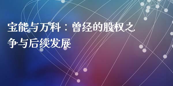 宝能与万科：曾经的股权之争与后续发展_https://wap.jnlaobingbanjia.com_财经资讯_第1张