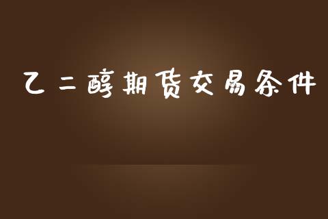 乙二醇期货交易条件_https://wap.jnlaobingbanjia.com_财务管理_第1张