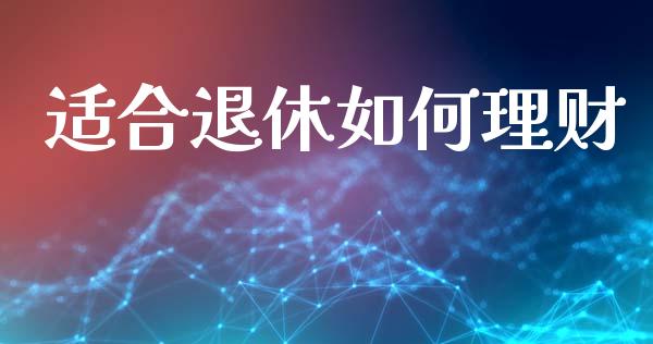 适合退休如何理财_https://wap.jnlaobingbanjia.com_股市行情_第1张