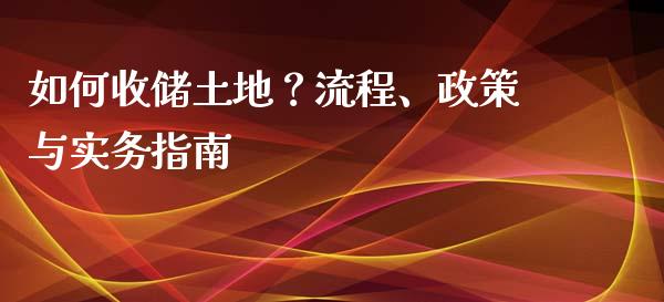 如何收储土地？流程、政策与实务指南_https://wap.jnlaobingbanjia.com_财务管理_第1张