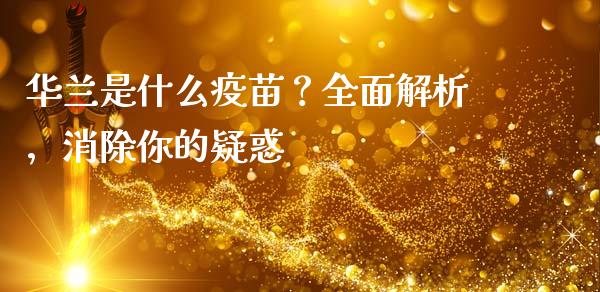 华兰是什么疫苗？全面解析，消除你的疑惑_https://wap.jnlaobingbanjia.com_金融理财_第1张