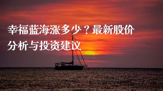 幸福蓝海涨多少？最新股价分析与投资建议_https://wap.jnlaobingbanjia.com_金融理财_第1张