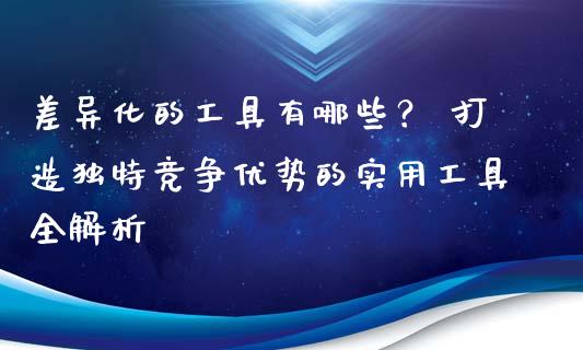 差异化的工具有哪些? 打造独特竞争优势的实用工具全解析_基金分析_第1张_财经资讯_股市行情_财务管理_金融理财 差异化的工具有哪些? 打造独特竞争优势的实用工具全解析_https://wap.jnlaobingbanjia.com_基金分析_第1张