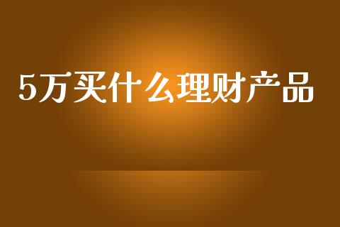 5万买什么理财产品_https://wap.jnlaobingbanjia.com_股市行情_第1张