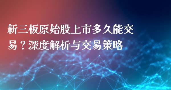 新三板原始股上市多久能交易？深度解析与交易策略_https://wap.jnlaobingbanjia.com_金融理财_第1张