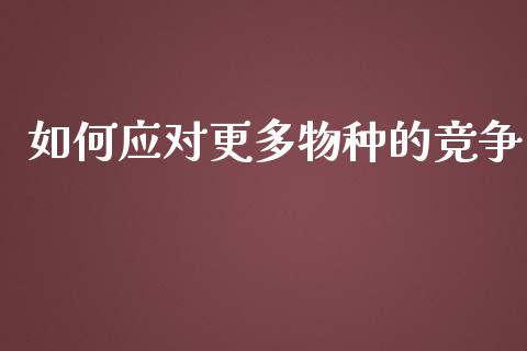 如何应对更多物种的竞争_https://wap.jnlaobingbanjia.com_基金分析_第1张