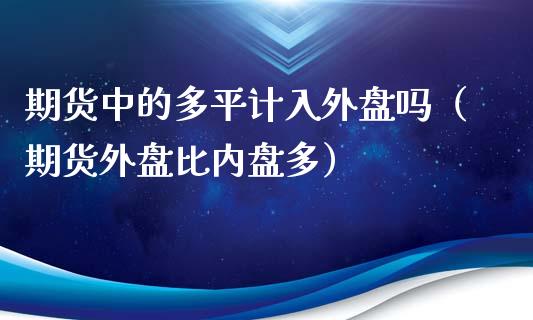 期货中的多平计入外盘吗（期货外盘比内盘多）_https://wap.jnlaobingbanjia.com_金融理财_第1张