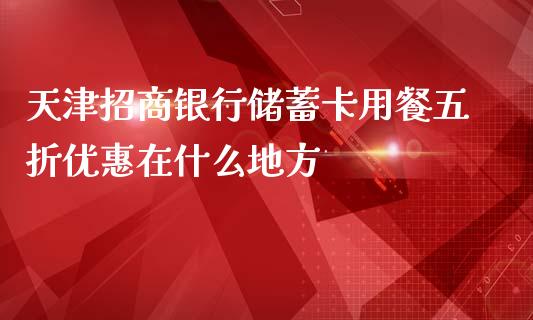 天津招商银行储蓄卡用餐五折优惠在什么地方_https://wap.jnlaobingbanjia.com_基金分析_第1张