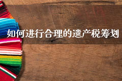 如何进行合理的遗产税筹划_https://wap.jnlaobingbanjia.com_财经资讯_第1张