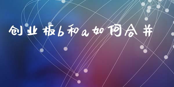 创业板b和a如何合并_https://wap.jnlaobingbanjia.com_财务管理_第1张