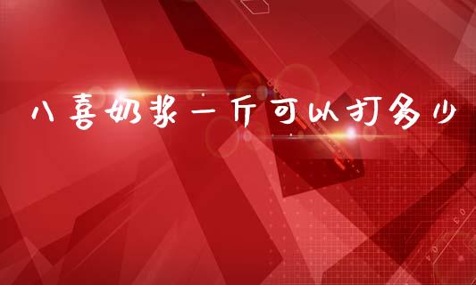 八喜奶浆一斤可以打多少_https://wap.jnlaobingbanjia.com_证券公告_第1张