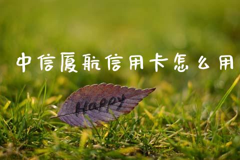 中信厦航信用卡怎么用_https://wap.jnlaobingbanjia.com_财经资讯_第1张