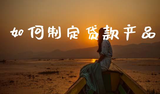 如何制定贷款产品_https://wap.jnlaobingbanjia.com_股市行情_第1张
