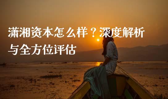 潇湘资本怎么样？深度解析与全方位评估_https://wap.jnlaobingbanjia.com_基金分析_第1张