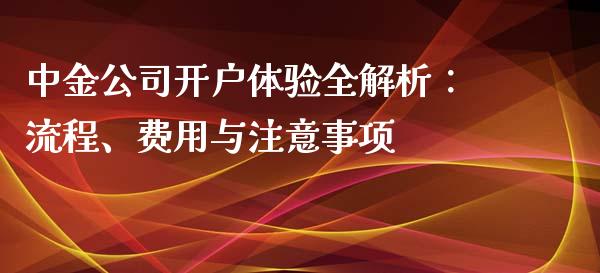 中金公司开户体验全解析：流程、费用与注意事项_https://wap.jnlaobingbanjia.com_基金分析_第1张