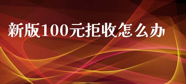 新版100元拒收怎么办_https://wap.jnlaobingbanjia.com_财务管理_第1张