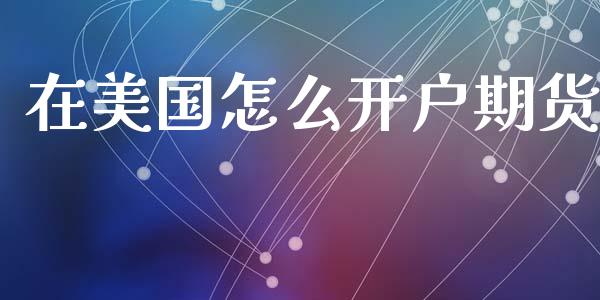 在美国怎么开户期货_https://wap.jnlaobingbanjia.com_股市行情_第1张