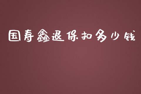 国寿鑫退保扣多少钱_https://wap.jnlaobingbanjia.com_股市行情_第1张