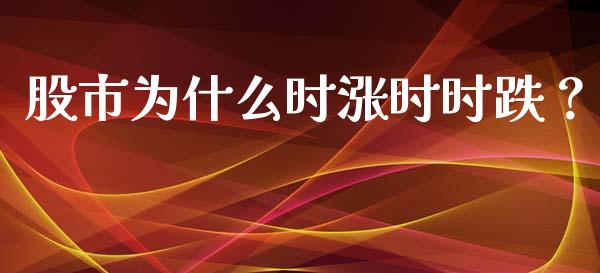 股市为什么时涨时时跌?_金融理财_第1张_财经资讯_股市行情_财务管理_金融理财 股市为什么时涨时时跌?_https://wap.jnlaobingbanjia.com_金融理财_第1张
