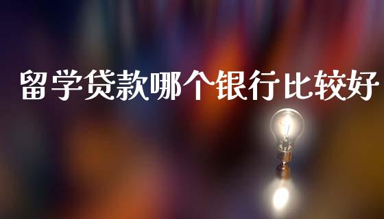 留学贷款哪个银行比较好_https://wap.jnlaobingbanjia.com_股市行情_第1张
