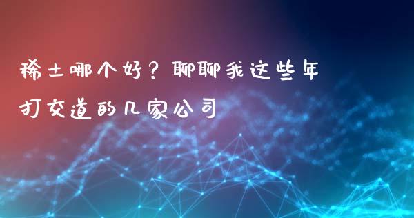 稀土哪个好？聊聊我这些年打交道的几家公司_https://wap.jnlaobingbanjia.com_财经资讯_第1张