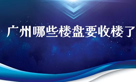 广州哪些楼盘要收楼了_https://wap.jnlaobingbanjia.com_基金分析_第1张