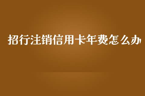 招行注销信用卡年费怎么办_https://wap.jnlaobingbanjia.com_财经资讯_第1张