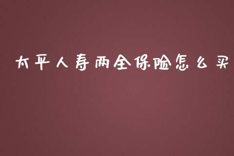 太平人寿两全保险怎么买_https://wap.jnlaobingbanjia.com_基金分析_第1张