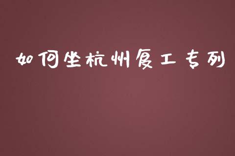 如何坐杭州复工专列_https://wap.jnlaobingbanjia.com_基金分析_第1张