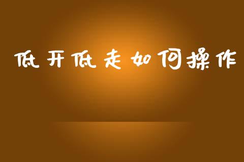 低开低走如何操作_https://wap.jnlaobingbanjia.com_财经资讯_第1张