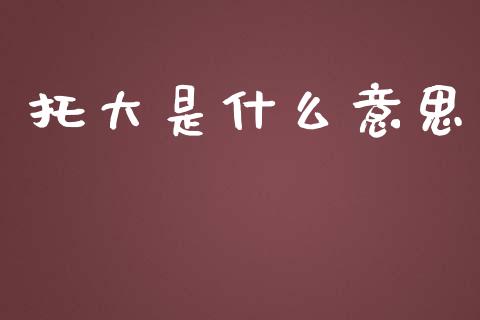 托大是什么意思_https://wap.jnlaobingbanjia.com_财经资讯_第1张
