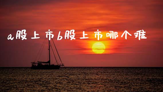 a股上市b股上市哪个难_https://wap.jnlaobingbanjia.com_股市行情_第1张