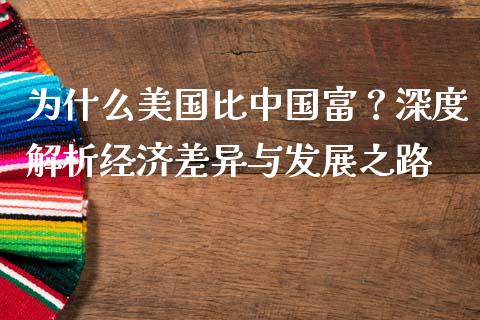 为什么美国比中国富？深度解析经济差异与发展之路_https://wap.jnlaobingbanjia.com_证券公告_第1张