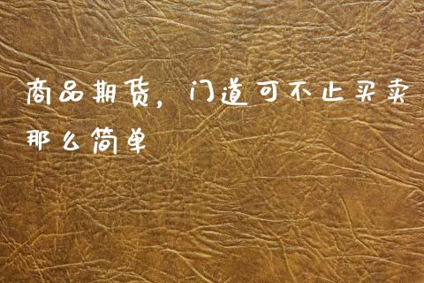 商品期货，门道可不止买卖那么简单_https://wap.jnlaobingbanjia.com_财经资讯_第1张