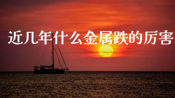 近几年什么金属跌的厉害_https://wap.jnlaobingbanjia.com_证券公告_第1张