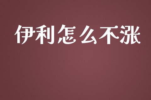 伊利怎么不涨_https://wap.jnlaobingbanjia.com_金融理财_第1张