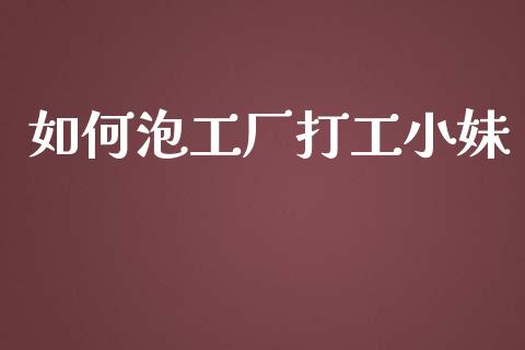 如何泡工厂打工小妹_https://wap.jnlaobingbanjia.com_财务管理_第1张