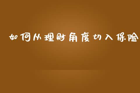 如何从理财角度切入保险_https://wap.jnlaobingbanjia.com_证券公告_第1张