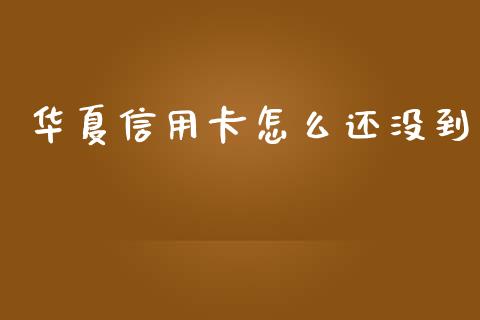 华夏信用卡怎么还没到_https://wap.jnlaobingbanjia.com_基金分析_第1张