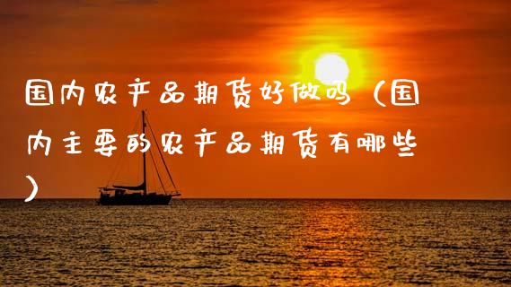 国内农产品期货好做吗(国内主要的农产品期货有哪些)_财经资讯_第1张_财经资讯_股市行情_财务管理_金融理财 国内农产品期货好做吗(国内主要的农产品期货有哪些)_https://wap.jnlaobingbanjia.com_财经资讯_第1张